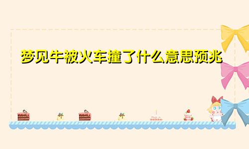 梦见牛被火车撞了什么意思预兆