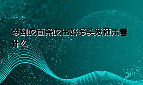 梦到吃面条吃出好多头发预示着什么