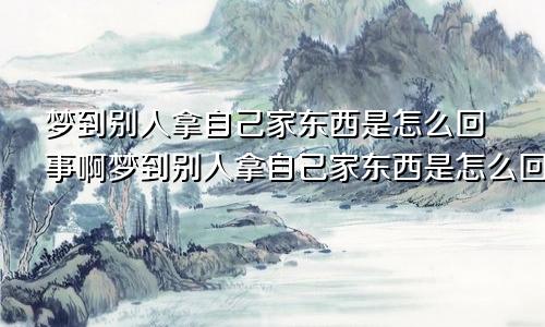 梦到别人拿自己家东西是怎么回事啊梦到别人拿自己家东西是怎么回事儿