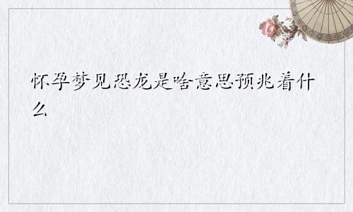 怀孕梦见恐龙是啥意思预兆着什么