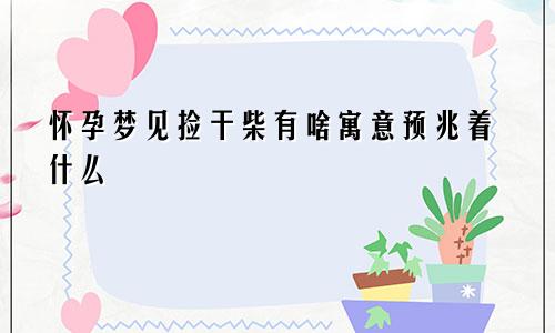 怀孕梦见捡干柴有啥寓意预兆着什么