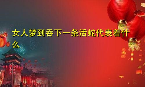 女人梦到吞下一条活蛇代表着什么