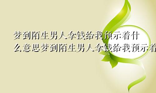 梦到陌生男人拿钱给我预示着什么意思梦到陌生男人拿钱给我预示着什么呢