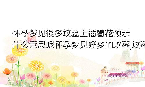 怀孕梦见很多坟墓上插着花预示什么意思呢怀孕梦见好多的坟墓,坟墓上还有鲜花