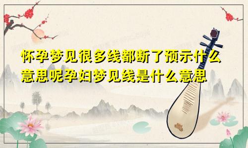 怀孕梦见很多线都断了预示什么意思呢孕妇梦见线是什么意思