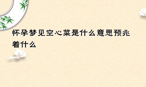 怀孕梦见空心菜是什么意思预兆着什么