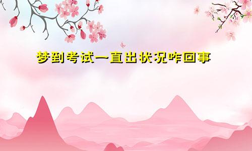 梦到考试一直出状况咋回事