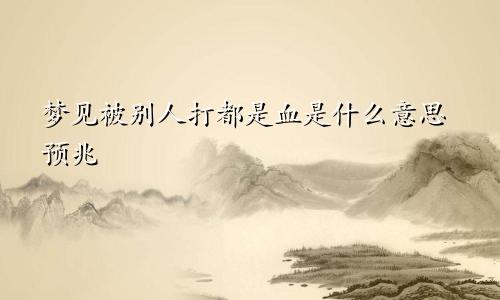 梦见被别人打都是血是什么意思预兆