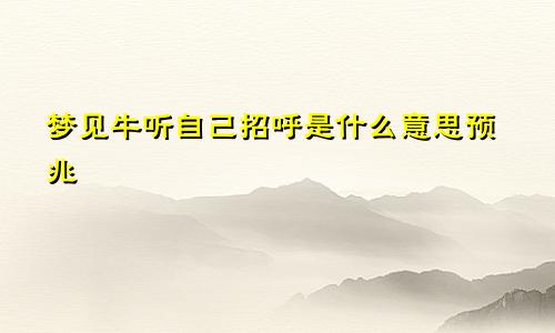 梦见牛听自己招呼是什么意思预兆