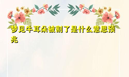 梦见牛耳朵被割了是什么意思预兆