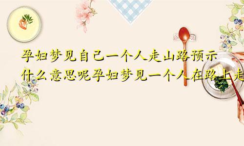 孕妇梦见自己一个人走山路预示什么意思呢孕妇梦见一个人在路上走