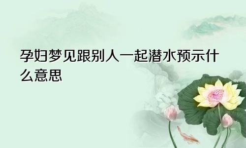 孕妇梦见跟别人一起潜水预示什么意思