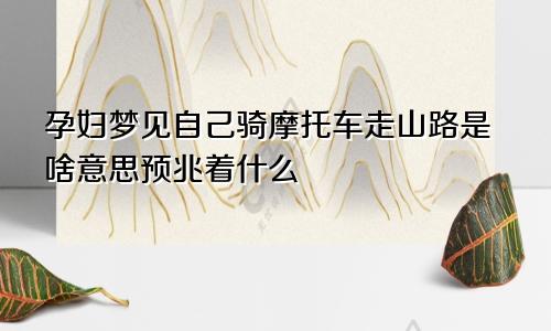 孕妇梦见自己骑摩托车走山路是啥意思预兆着什么