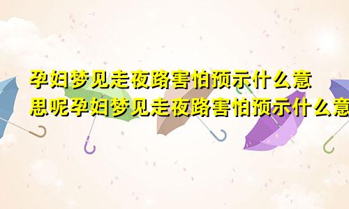 孕妇梦见走夜路害怕预示什么意思呢孕妇梦见走夜路害怕预示什么意思周公解梦