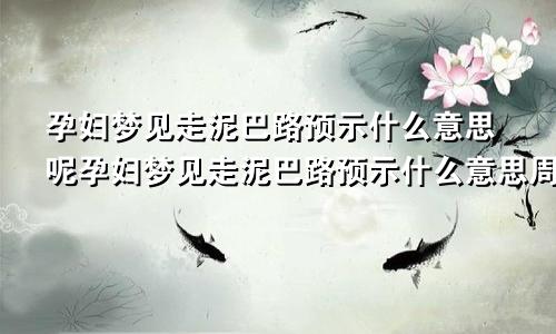 孕妇梦见走泥巴路预示什么意思呢孕妇梦见走泥巴路预示什么意思周公解梦