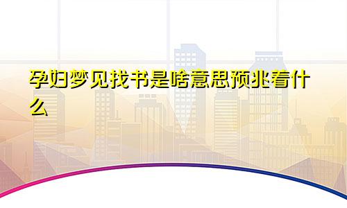 孕妇梦见找书是啥意思预兆着什么
