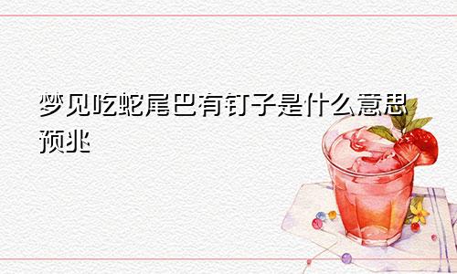 梦见吃蛇尾巴有钉子是什么意思预兆