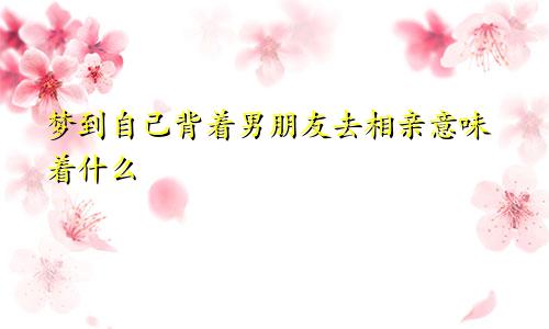 梦到自己背着男朋友去相亲意味着什么
