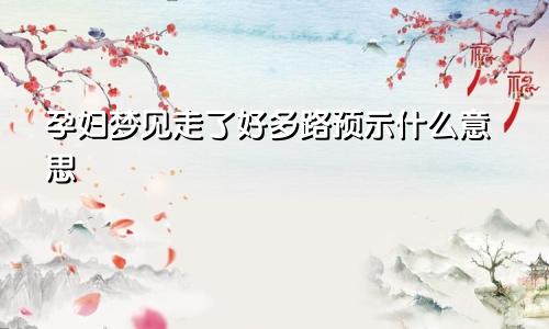 孕妇梦见走了好多路预示什么意思