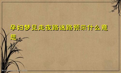 孕妇梦见走夜路迷路预示什么意思