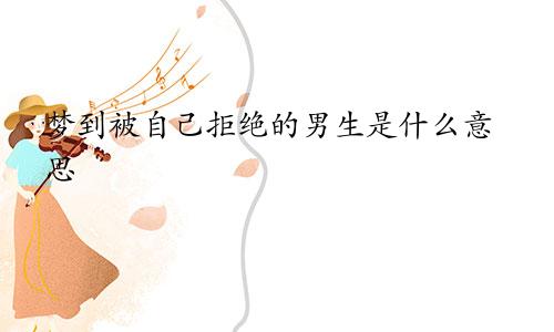 梦到被自己拒绝的男生是什么意思