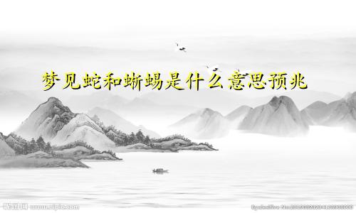 梦见蛇和蜥蜴是什么意思预兆