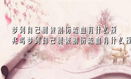 梦到自己腿被割伤流血有什么预兆吗梦到自己腿被割伤流血有什么预兆嘛