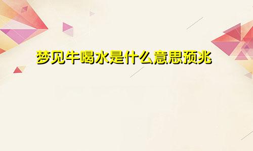 梦见牛喝水是什么意思预兆