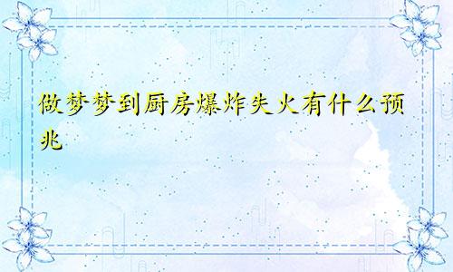 做梦梦到厨房爆炸失火有什么预兆