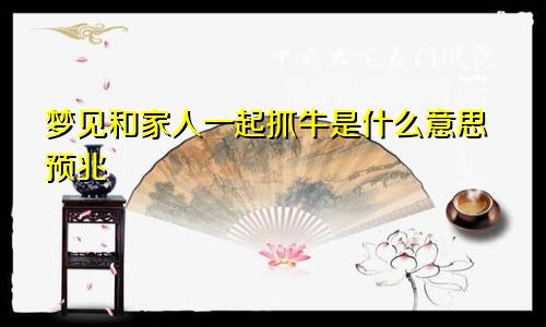 梦见和家人一起抓牛是什么意思预兆