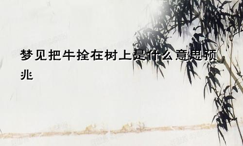 梦见把牛拴在树上是什么意思预兆