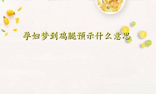 孕妇梦到鸡腿预示什么意思