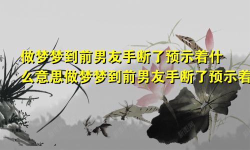 做梦梦到前男友手断了预示着什么意思做梦梦到前男友手断了预示着什么呢