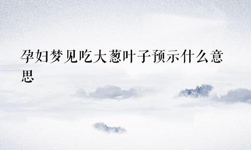 孕妇梦见吃大葱叶子预示什么意思