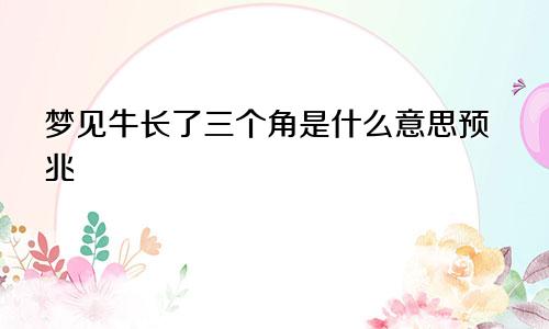 梦见牛长了三个角是什么意思预兆