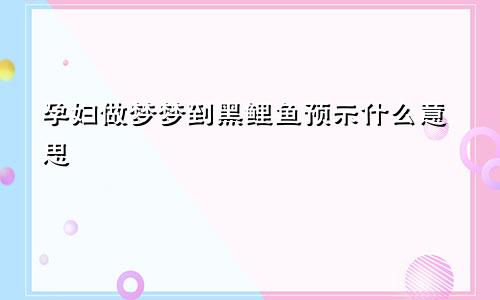 孕妇做梦梦到黑鲤鱼预示什么意思