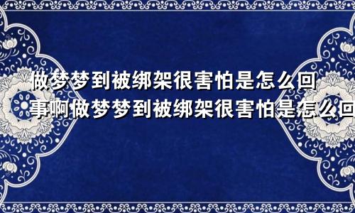 做梦梦到被绑架很害怕是怎么回事啊做梦梦到被绑架很害怕是怎么回事儿