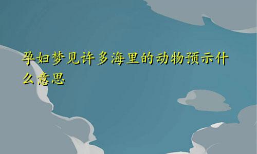 孕妇梦见许多海里的动物预示什么意思