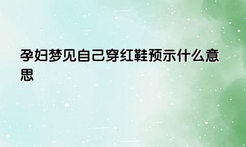 孕妇梦见自己穿红鞋预示什么意思