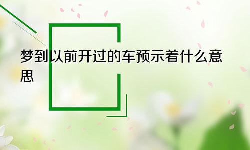 梦到以前开过的车预示着什么意思