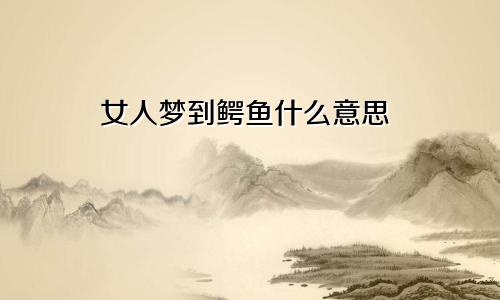 女人梦到鳄鱼什么意思