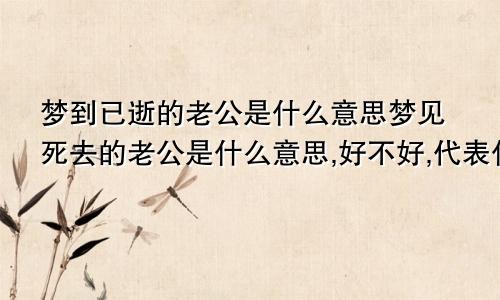 梦到已逝的老公是什么意思梦见死去的老公是什么意思,好不好,代表什么
