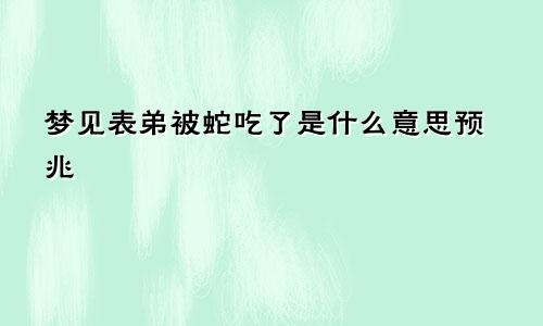 梦见表弟被蛇吃了是什么意思预兆