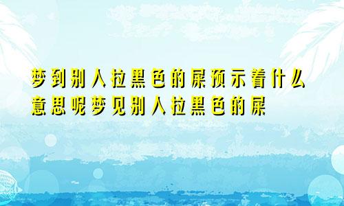 梦到别人拉黑色的屎预示着什么意思呢梦见别人拉黑色的屎