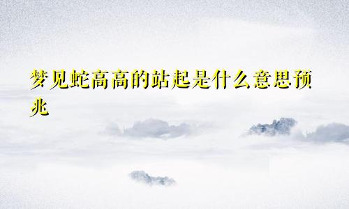 梦见蛇高高的站起是什么意思预兆