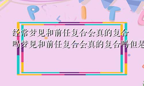 经常梦见和前任复合会真的复合吗梦见和前任复合会真的复合吗但是又不想