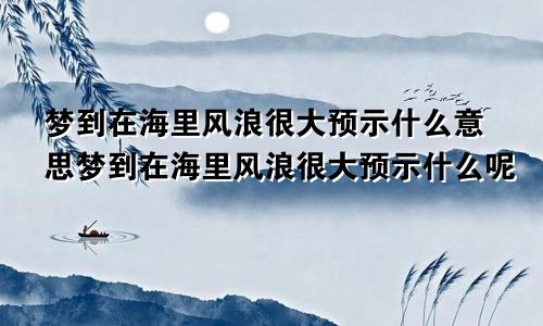 梦到在海里风浪很大预示什么意思梦到在海里风浪很大预示什么呢