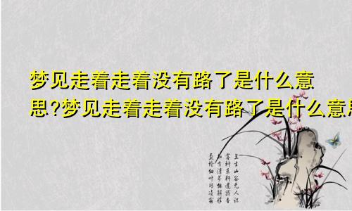 梦见走着走着没有路了是什么意思?梦见走着走着没有路了是什么意思周公解梦