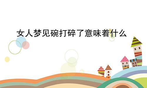 女人梦见碗打碎了意味着什么