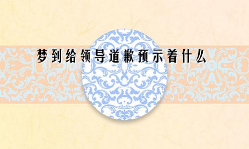 梦到给领导道歉预示着什么